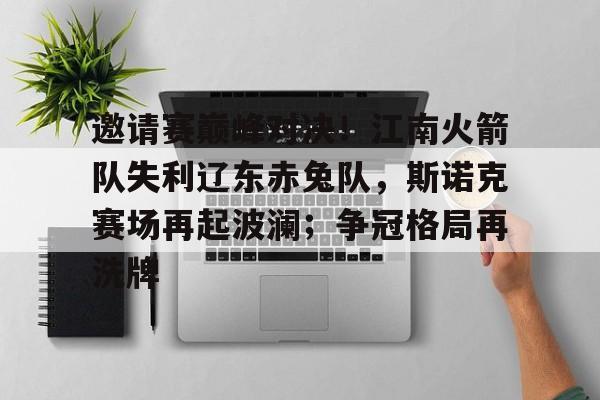 包含邀请赛巅峰对决！江南火箭队失利辽东赤兔队，斯诺克赛场再起波澜；争冠格局再洗牌的词条